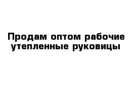 Продам оптом рабочие утепленные руковицы